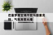 乐动网址-巴塞罗那主场不敌马德里竞技，气氛异常火爆