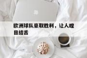 LD 乐动APP下载-欧洲球队豪取胜利，让人瞠目结舌