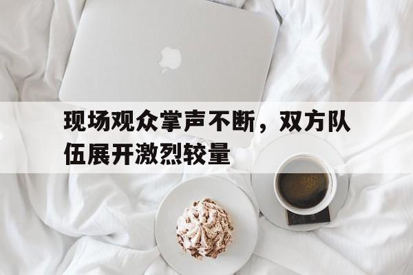 现场观众掌声不断，双方队伍展开激烈较量