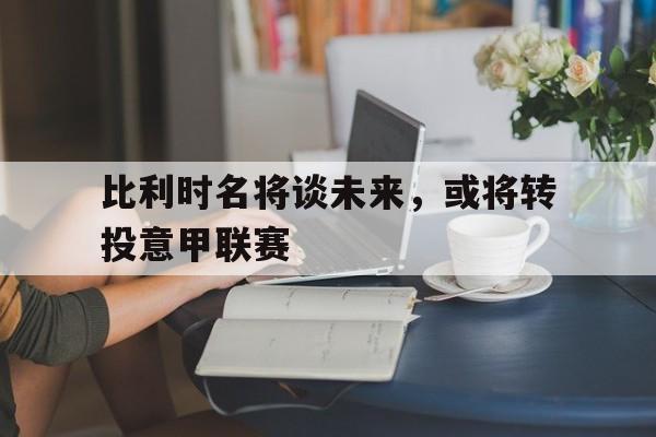 比利时名将谈未来，或将转投意甲联赛