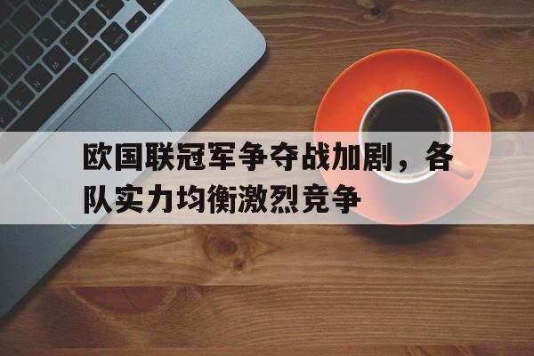 欧国联冠军争夺战加剧，各队实力均衡激烈竞争