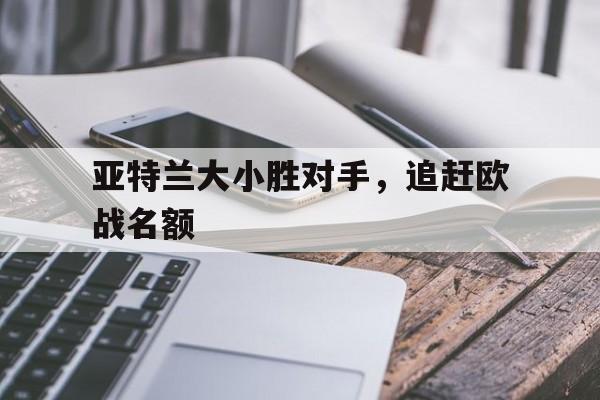 亚特兰大小胜对手，追赶欧战名额