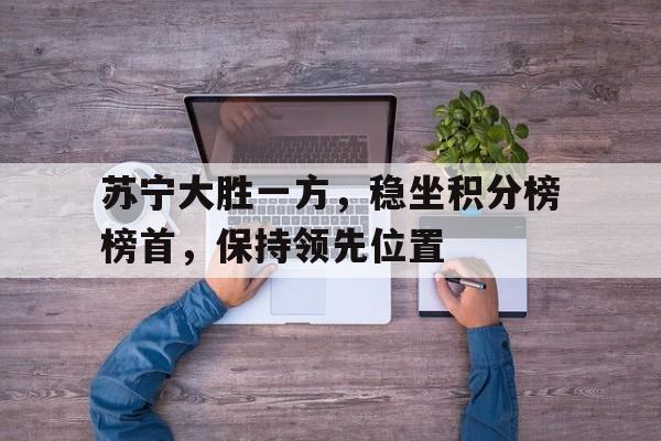 苏宁大胜一方，稳坐积分榜榜首，保持领先位置